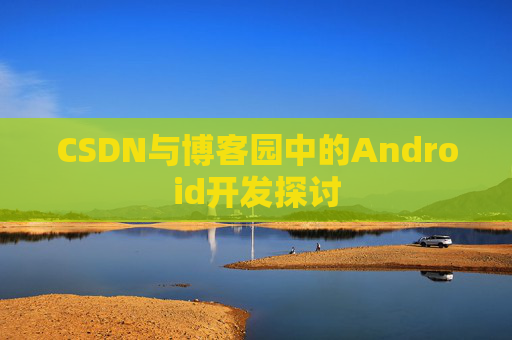 CSDN与博客园中的Android开发探讨